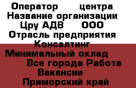 Оператор Call-центра › Название организации ­ Цру АДВ777, ООО › Отрасль предприятия ­ Консалтинг › Минимальный оклад ­ 50 000 - Все города Работа » Вакансии   . Приморский край,Находка г.